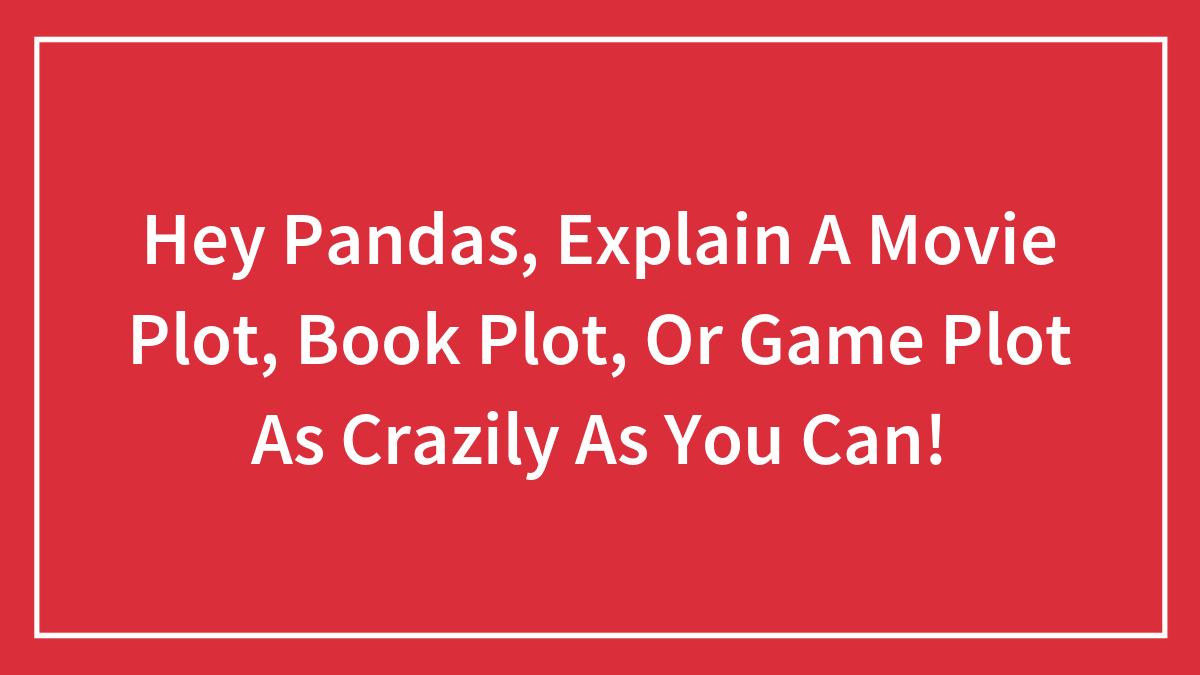 Hey Pandas, Explain A Movie Plot, Book Plot, Or Game Plot As Crazily As You Can! (Closed)