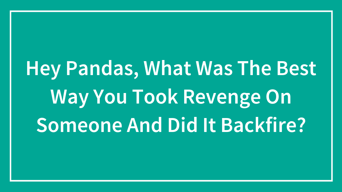 Hey Pandas, What Was The Best Way You Took Revenge On Someone And Did It Backfire? (Closed)