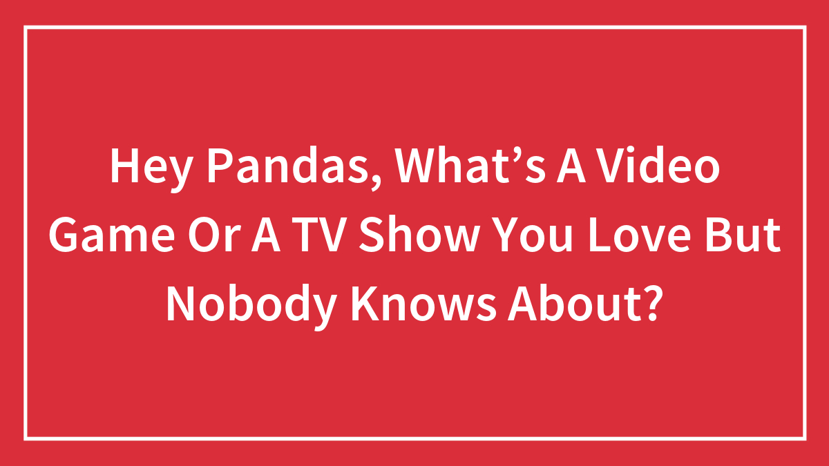 Hey Pandas, What’s A Video Game Or A TV Show You Love But Nobody Knows About?