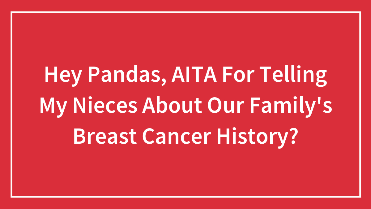 Hey Pandas, AITA For Telling My Nieces About Our Family’s Breast Cancer History?