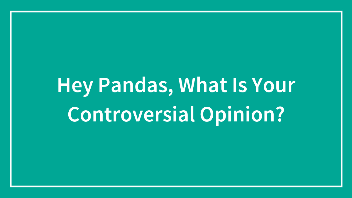 Hey Pandas, What Is Your Controversial Opinion?