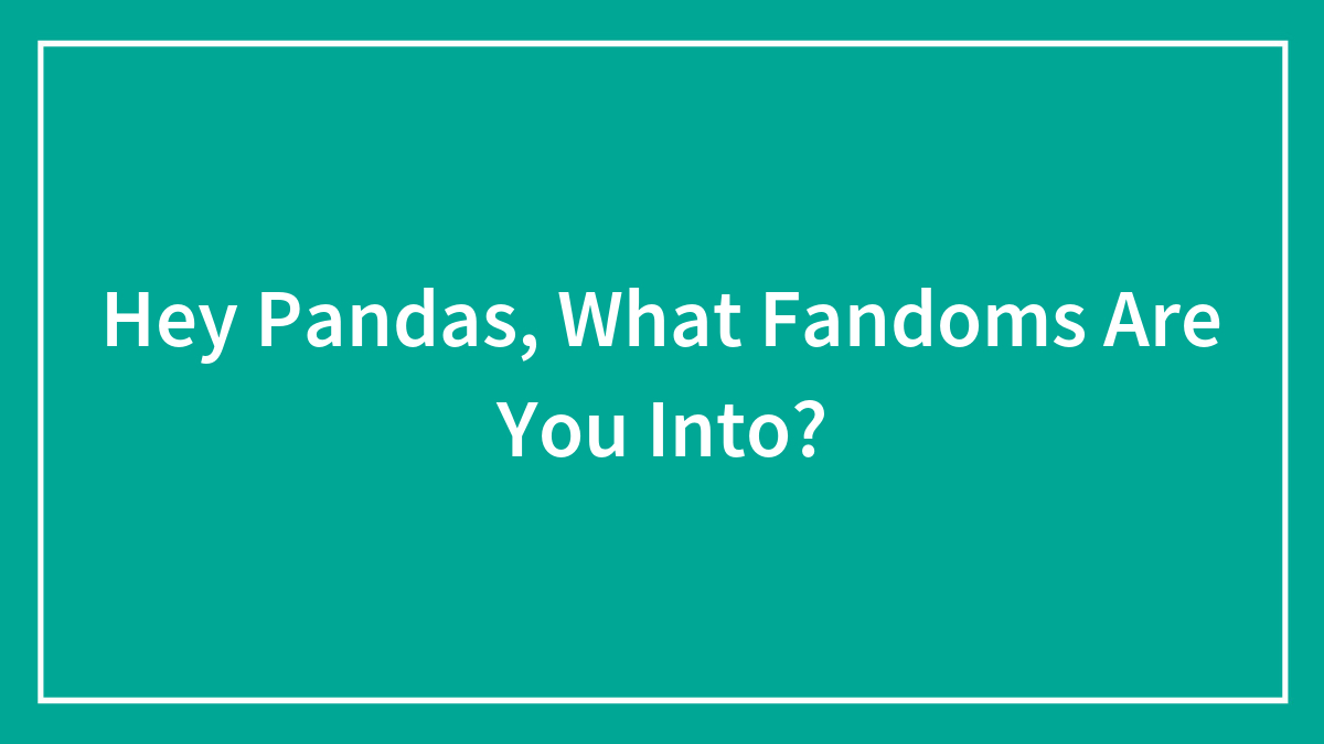Hey Pandas, What Fandoms Are You Into?