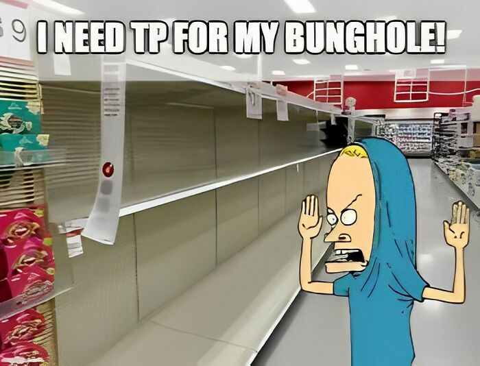 I Need Tp For My Bunghole