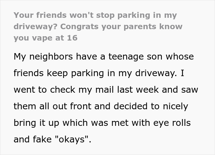 Neighbor Finds A Petty Way To Get Back At Teen Whose Friends Won’t Stop Parking In Their Driveway Neighbor Finds A Petty Way To Get Back At Teen Whose Friends Won’t Stop Parking In Their Driveway