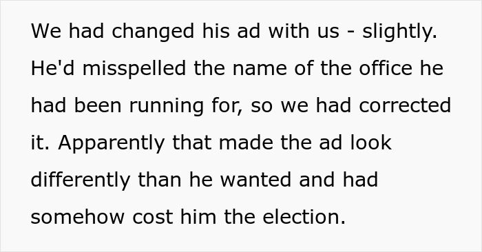 "Just Run The Ad Exactly As I Wrote It!": Newspaper Takes Heat From Election Candidate For Proofreading His Ad, Next Time Runs It Exactly As He Wrote It "Just Run The Ad Exactly As I Wrote It!": Newspaper Takes Heat From Election Candidate For Proofreading His Ad, Next Time Runs It Exactly As He Wrote It