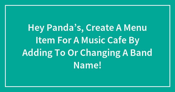 Hey Panda’s, Create A Menu Item For A Music Cafe By Adding To Or Changing A Band Name!