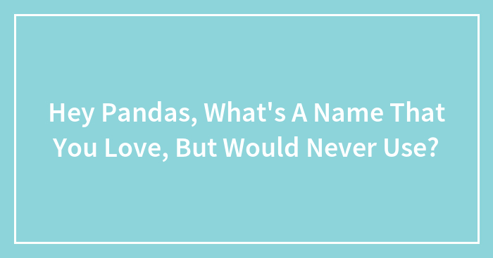 Hey Pandas, What’s A Name That You Love, But Would Never Use?