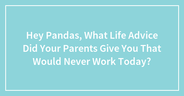 Hey Pandas, What Life Advice Did Your Parents Give You That Would Never Work Today? (Closed)