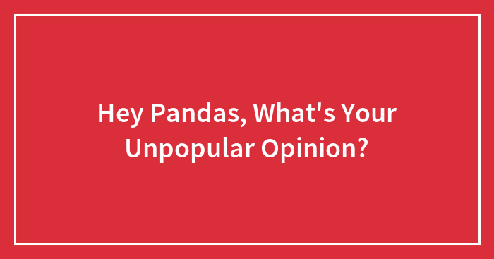 Hey Pandas, What’s Your Unpopular Opinion?