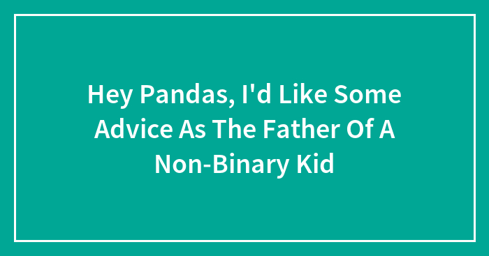 Hey Pandas, I’d Like Some Advice As The Father Of A Non-Binary Kid (Closed)