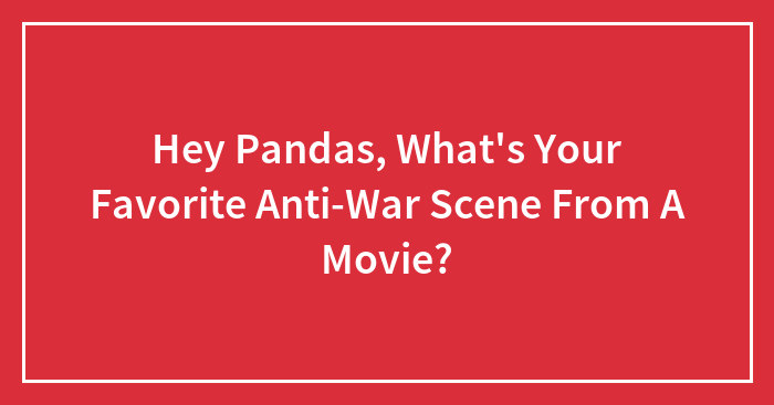 Hey Pandas, What’s Your Favorite Anti-War Scene From A Movie?