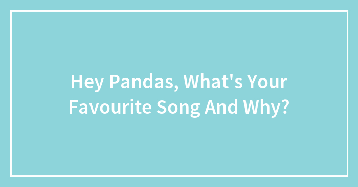 Hey Pandas, What’s Your Favourite Song And Why?