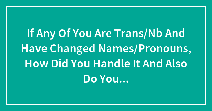 If Any Of You Are Trans/Nb And Have Changed Names/Pronouns, How Did You Handle It And Also Do You Have Any Cool Nb Name Suggestions