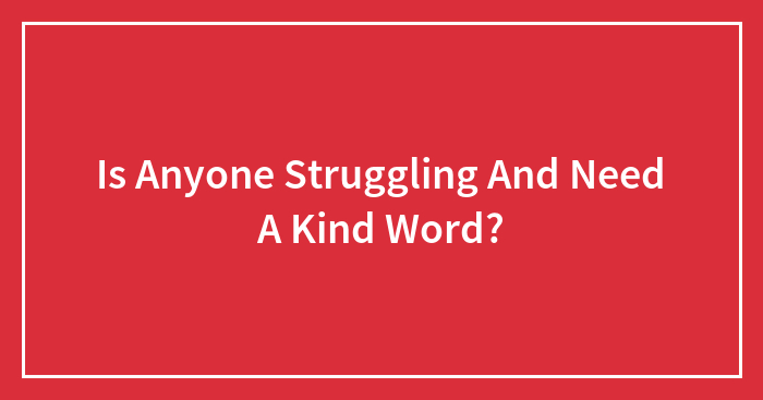 Is Anyone Struggling And Need A Kind Word?
