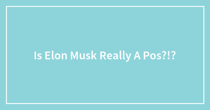 Is Elon Musk Really A Pos?!?