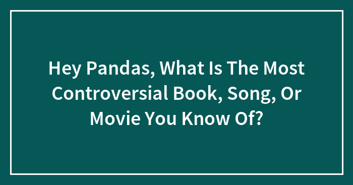 Hey Pandas, What Is The Most Controversial Book, Song, Or Movie You Know Of? (Closed)