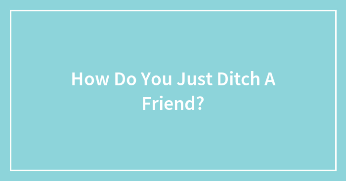 How Do You Just Ditch A Friend?