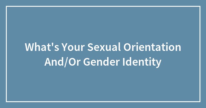 What’s Your Sexual Orientation And/Or Gender Identity