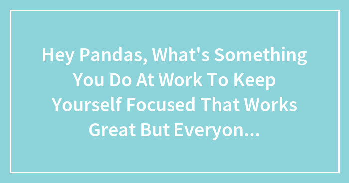 Hey Pandas, What’s Something You Do At Work To Keep Yourself Focused That Works Great But Everyone Else Thinks You’re Crazy? (Closed)