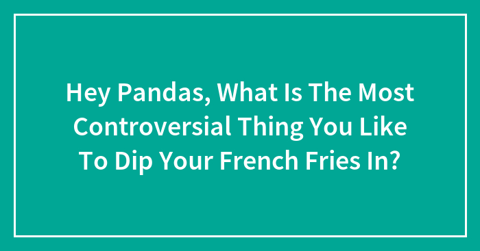 Hey Pandas, What Is The Most Controversial Thing You Like To Dip Your French Fries In?
