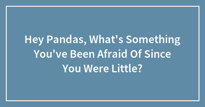 Hey Pandas, What’s Something You’ve Been Afraid Of Since You Were Little? (Closed)