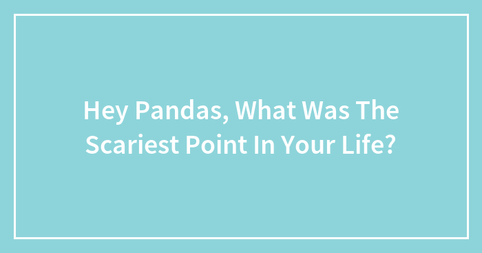 Hey Pandas, What Was The Scariest Point In Your Life?