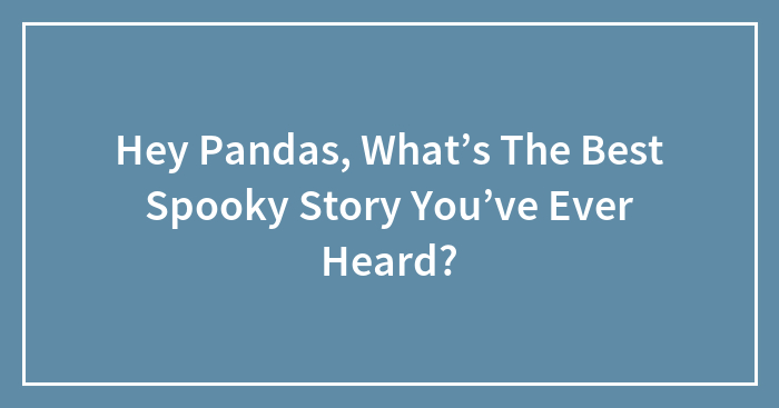 Hey Pandas, What’s The Best Spooky Story You’ve Ever Heard?