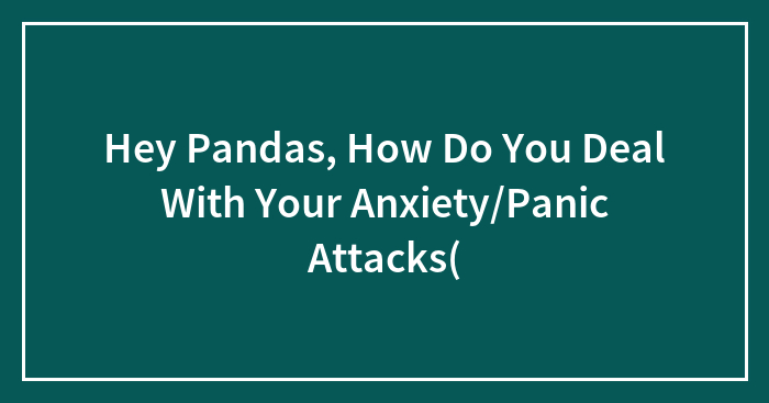 Hey Pandas, How Do You Deal With Your Anxiety/Panic Attacks(