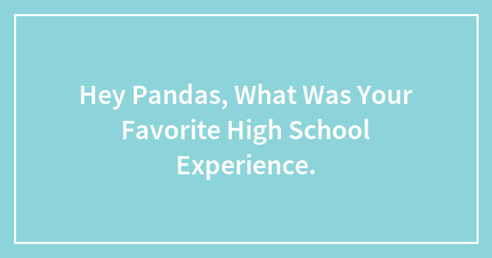 Hey Pandas, What Was Your Favorite High School Experience.