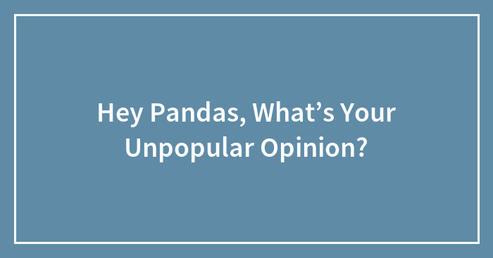 Hey Pandas, What’s Your Unpopular Opinion?