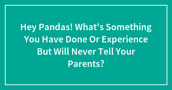 Hey Pandas, What’s Something You’ve Done Or Experience But Will Never Tell Your Parents? (Closed)