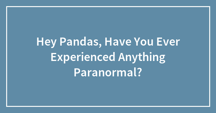 Hey Pandas, Have You Ever Experienced Anything Paranormal? (Closed)