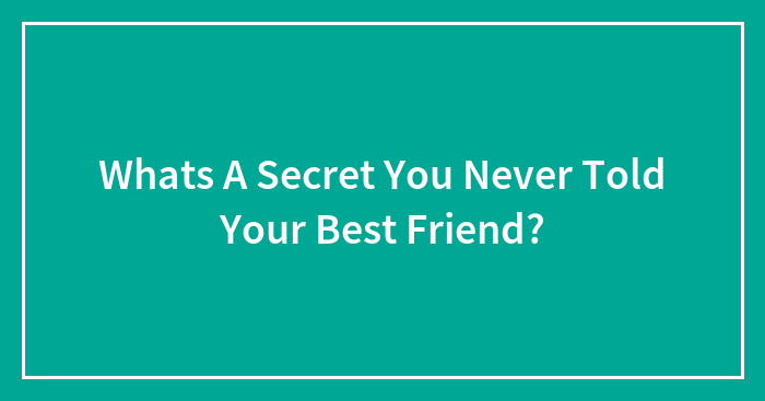 Whats A Secret You Never Told Your Best Friend?