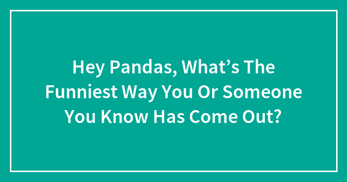 Hey Pandas, What’s The Funniest Way You Or Someone You Know Has Come Out? (Closed)