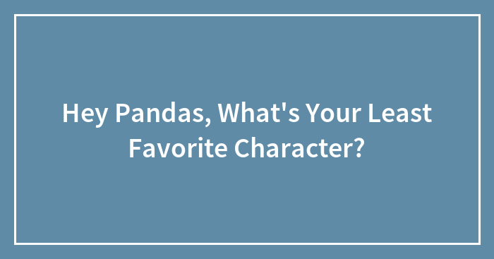 Hey Pandas, What’s Your Least Favorite Character? (Closed)