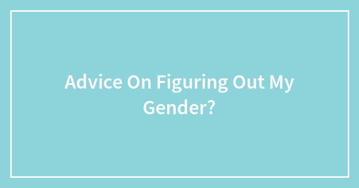 Advice On Figuring Out My Gender?