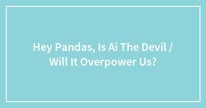 Hey Pandas, Is Ai The Devil / Will It Overpower Us?