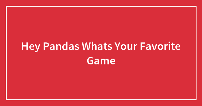 Hey Pandas Whats Your Favorite Game