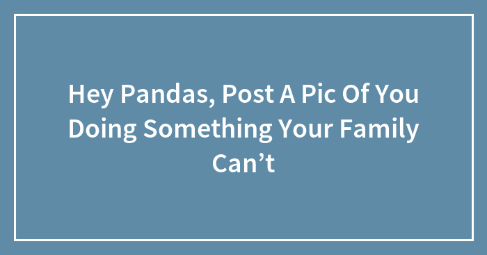 Hey Pandas, What Is Something You Can Do But You’re Family Can’t?