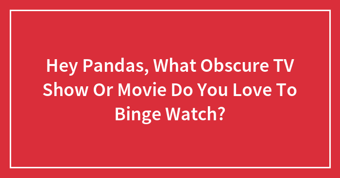 Hey Pandas, What Obscure TV Show Or Movie Do You Love To Binge Watch?