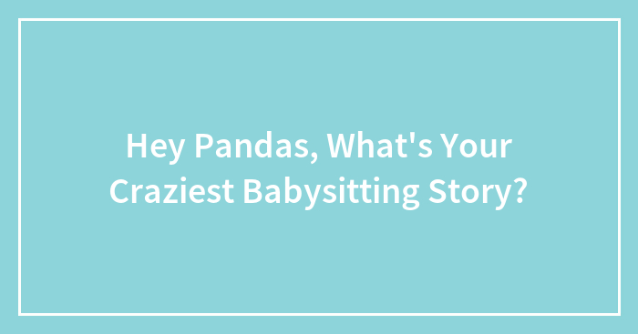 Hey Pandas, What’s Your Craziest Babysitting Story? (Closed)