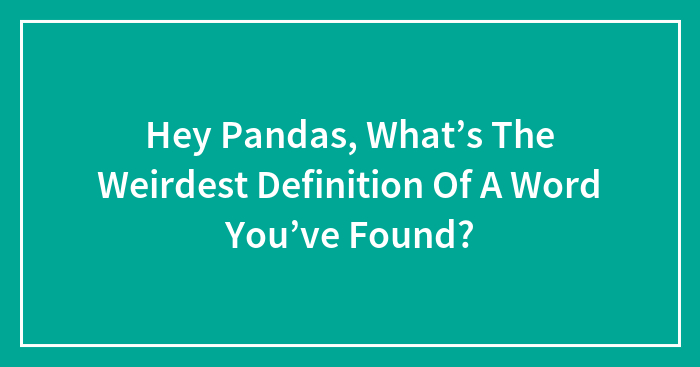 Hey Pandas, What’s The Weirdest Definition Of A Word You’ve Found? (Closed)