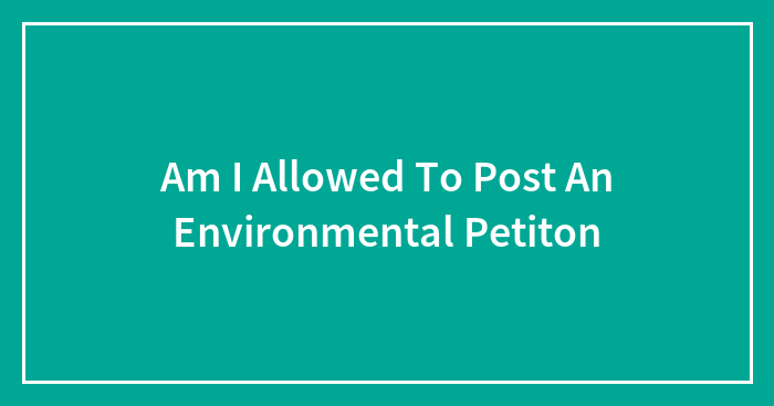 Am I Allowed To Post An Environmental Petiton
