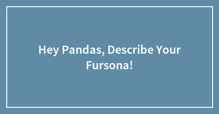 Hey Pandas, Describe Your Fursona!