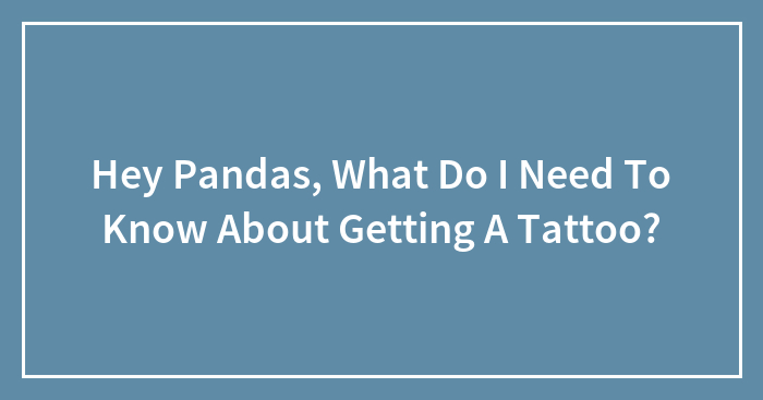 Hey Pandas, What Do I Need To Know About Getting A Tattoo? (Closed)