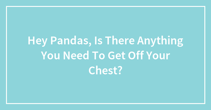 Hey Pandas, Is There Anything You Need To Get Off Your Chest?