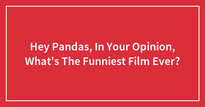Hey Pandas, In Your Opinion, What’s The Funniest Film Ever?