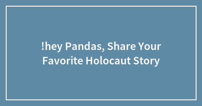 !hey Pandas, Share Your Favorite Holocaut Story