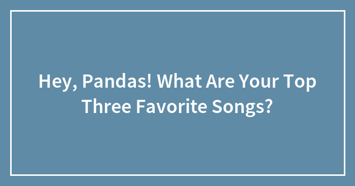 Hey, Pandas! What Are Your Top Three Favorite Songs? (Closed)