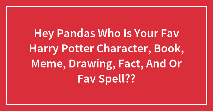 Hey Pandas Who Is Your Fav Harry Potter Character, Book, Meme, Drawing, Fact, And Or Fav Spell??